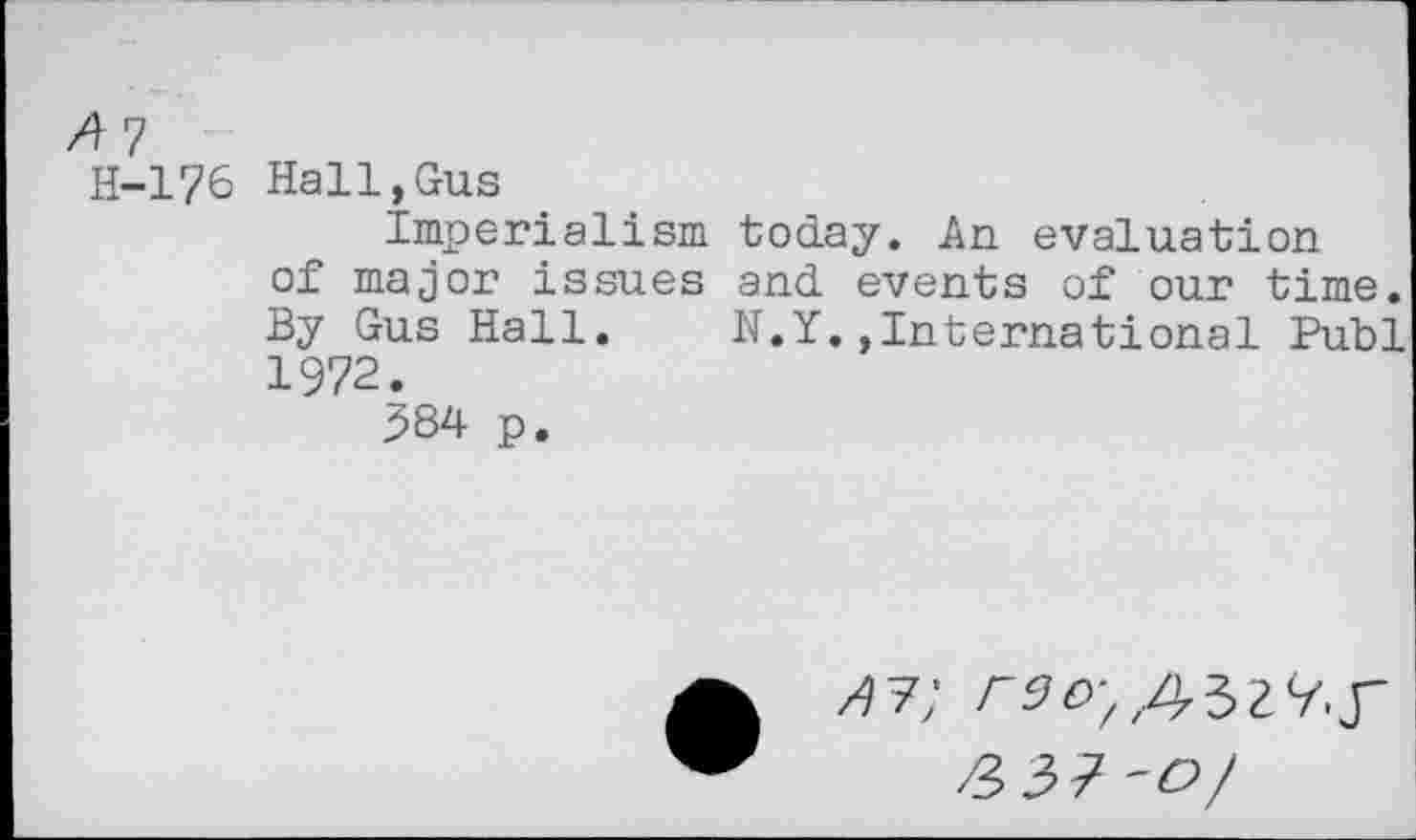 ﻿H-176 Hall.Gus
imperialism today. An evaluation of major issues and events of our time. By Gus Hall. N.Y.,International Publ **• y ( •
384 p.